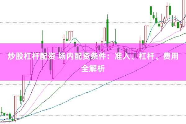 炒股杠杆配资 场内配资条件：准入、杠杆、费用全解析