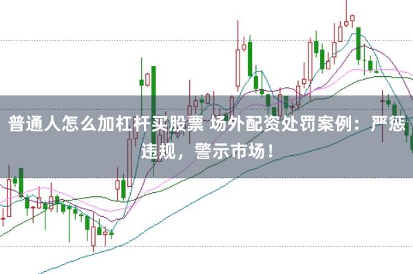 普通人怎么加杠杆买股票 场外配资处罚案例：严惩违规，警示市场！