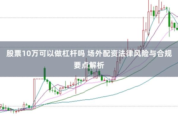 股票10万可以做杠杆吗 场外配资法律风险与合规要点解析