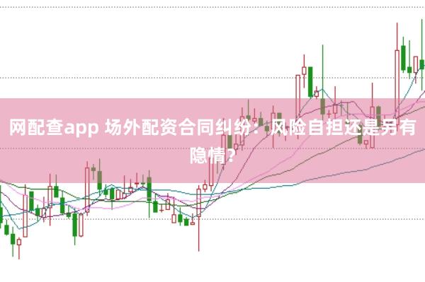 网配查app 场外配资合同纠纷：风险自担还是另有隐情？