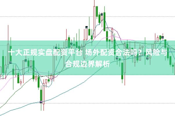 十大正规实盘配资平台 场外配资合法吗？风险与合规边界解析