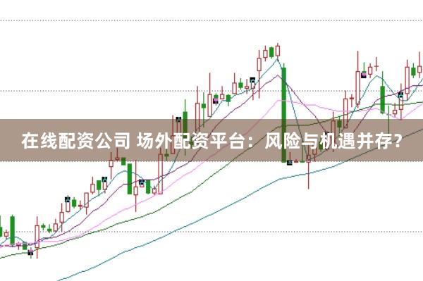 在线配资公司 场外配资平台：风险与机遇并存？