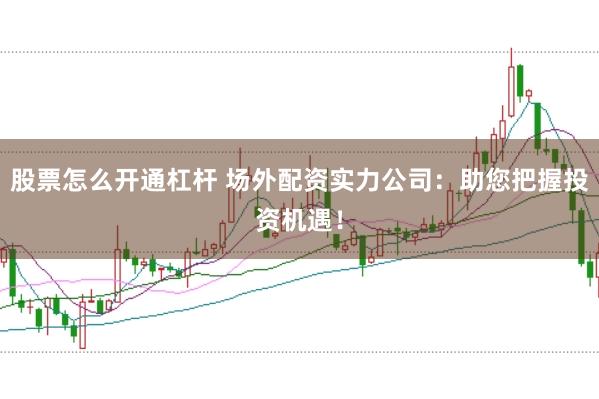 股票怎么开通杠杆 场外配资实力公司：助您把握投资机遇！