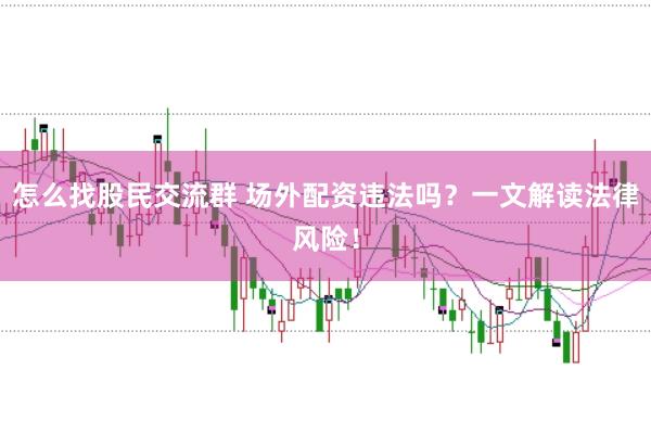 怎么找股民交流群 场外配资违法吗？一文解读法律风险！
