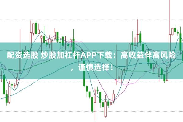 配资选股 炒股加杠杆APP下载：高收益伴高风险，谨慎选择！