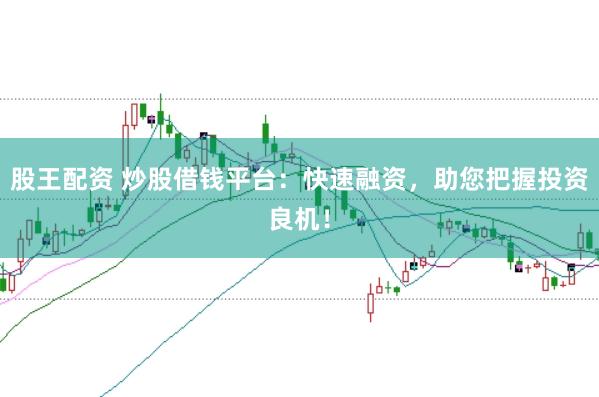 股王配资 炒股借钱平台：快速融资，助您把握投资良机！