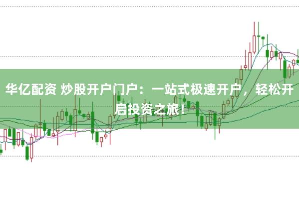 华亿配资 炒股开户门户：一站式极速开户，轻松开启投资之旅！