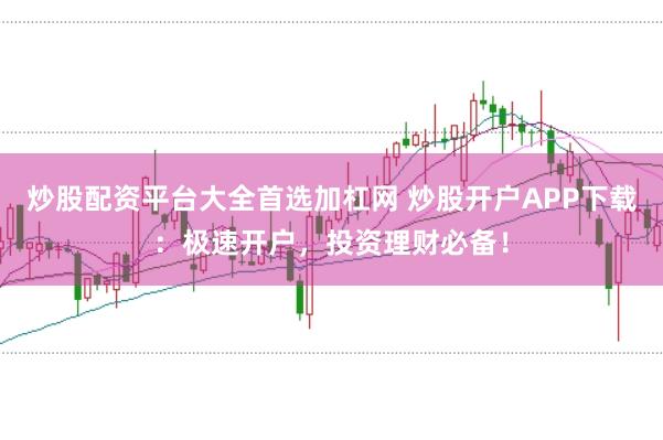 炒股配资平台大全首选加杠网 炒股开户APP下载：极速开户，投资理财必备！