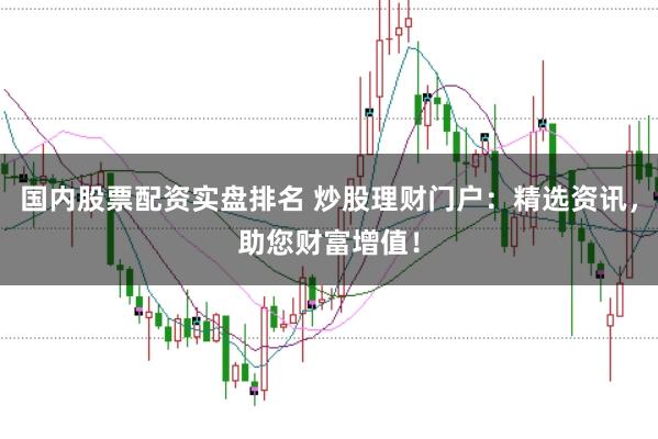 国内股票配资实盘排名 炒股理财门户：精选资讯，助您财富增值！
