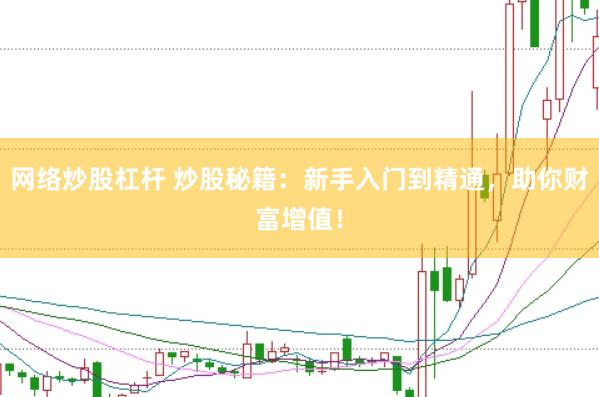 网络炒股杠杆 炒股秘籍：新手入门到精通，助你财富增值！