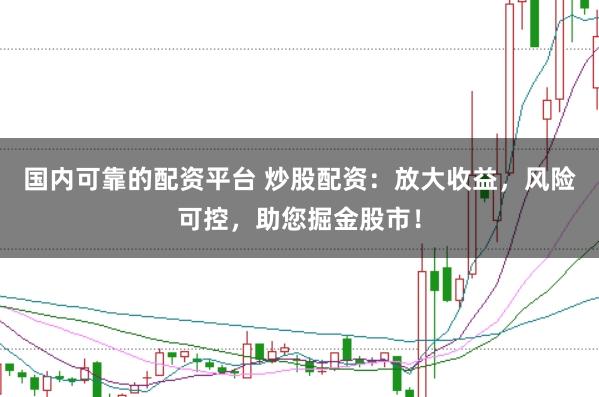 国内可靠的配资平台 炒股配资：放大收益，风险可控，助您掘金股市！