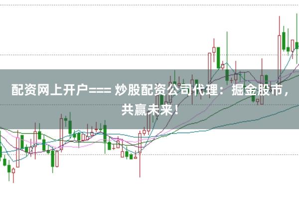 配资网上开户=== 炒股配资公司代理：掘金股市，共赢未来！