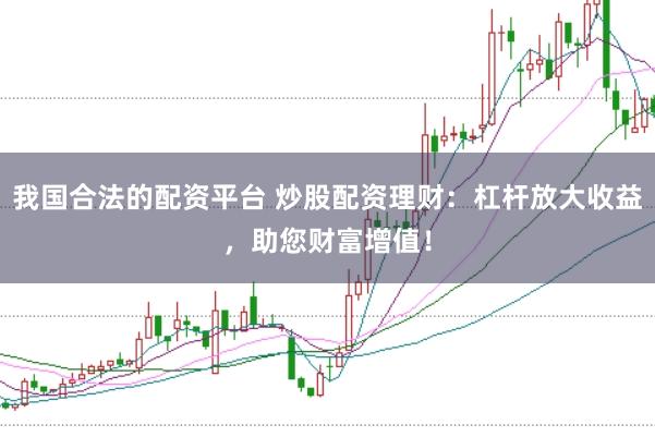 我国合法的配资平台 炒股配资理财：杠杆放大收益，助您财富增值！