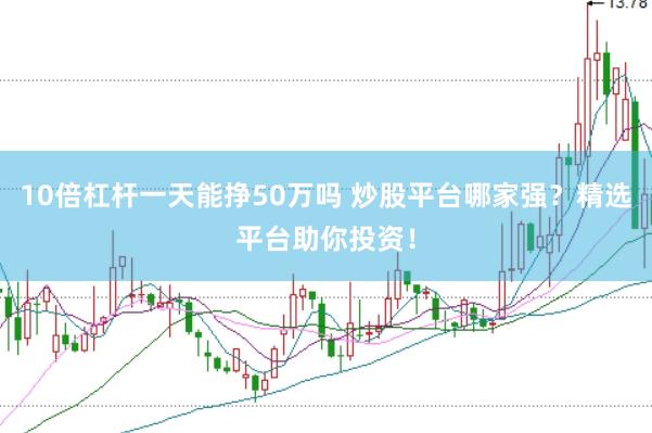 10倍杠杆一天能挣50万吗 炒股平台哪家强？精选平台助你投资！