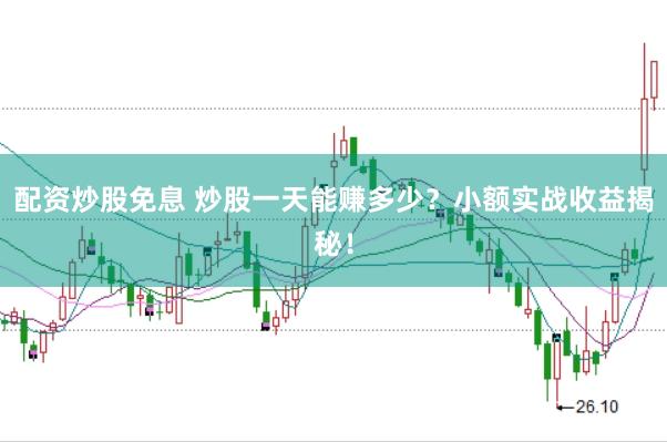 配资炒股免息 炒股一天能赚多少？小额实战收益揭秘！