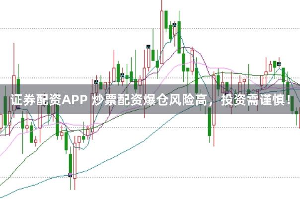 证券配资APP 炒票配资爆仓风险高，投资需谨慎！