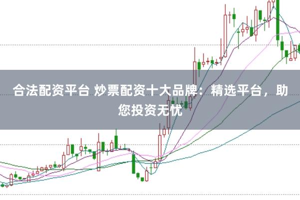 合法配资平台 炒票配资十大品牌：精选平台，助您投资无忧