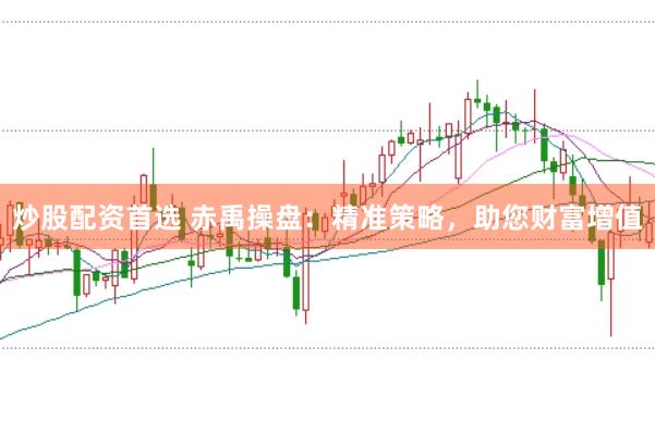炒股配资首选 赤禹操盘：精准策略，助您财富增值