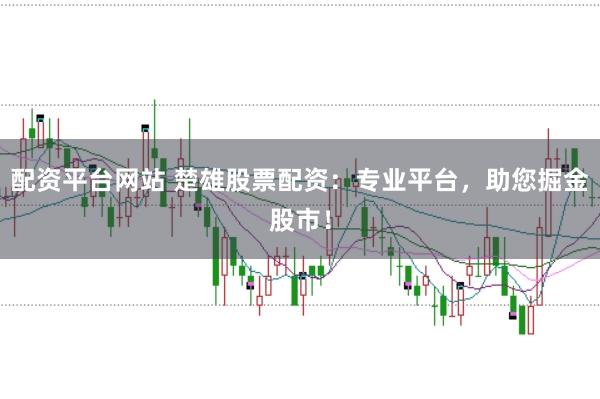 配资平台网站 楚雄股票配资：专业平台，助您掘金股市！