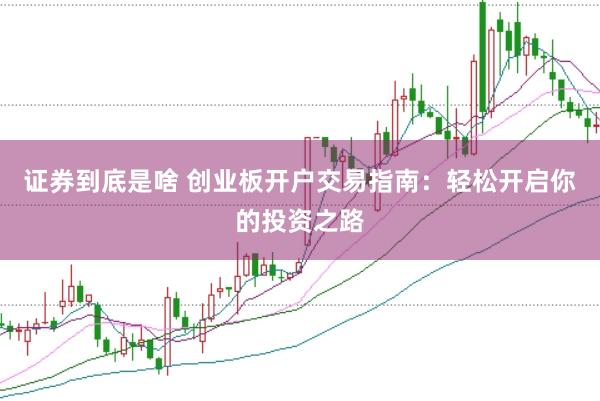 证券到底是啥 创业板开户交易指南：轻松开启你的投资之路