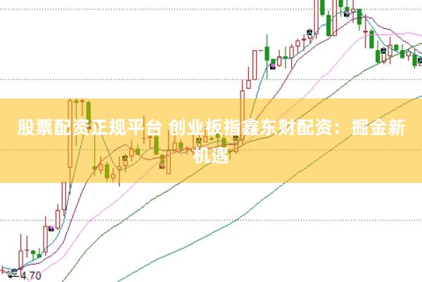股票配资正规平台 创业板指鑫东财配资：掘金新机遇