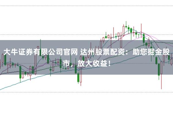 大牛证券有限公司官网 达州股票配资：助您掘金股市，放大收益！