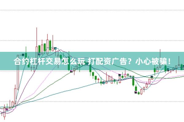 合约杠杆交易怎么玩 打配资广告？小心被骗！