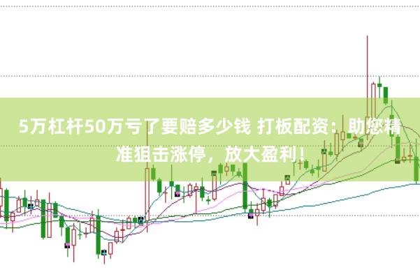 5万杠杆50万亏了要赔多少钱 打板配资：助您精准狙击涨停，放大盈利！