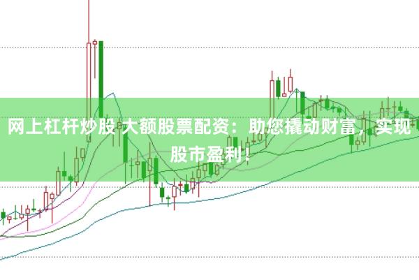 网上杠杆炒股 大额股票配资：助您撬动财富，实现股市盈利！