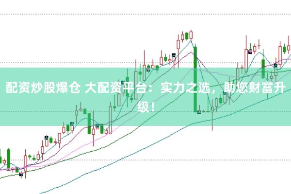 配资炒股爆仓 大配资平台：实力之选，助您财富升级！
