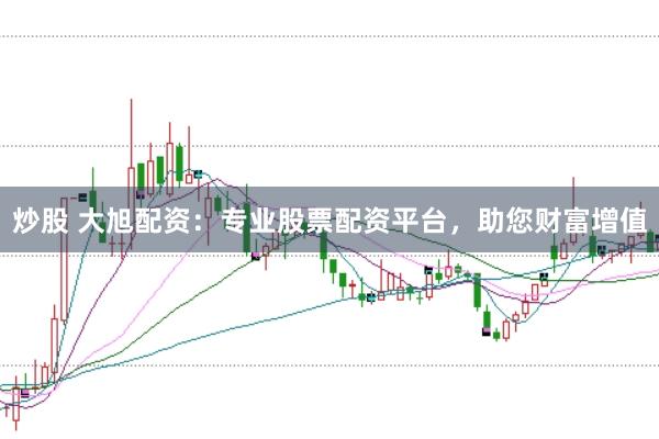 炒股 大旭配资：专业股票配资平台，助您财富增值