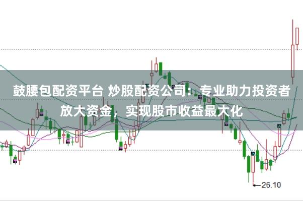 鼓腰包配资平台 炒股配资公司：专业助力投资者放大资金，实现股市收益最大化