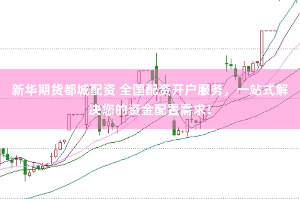 新华期货都城配资 全国配资开户服务，一站式解决您的资金配置需求！