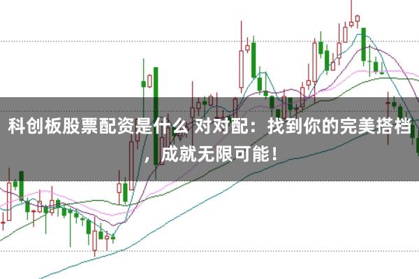 科创板股票配资是什么 对对配：找到你的完美搭档，成就无限可能！