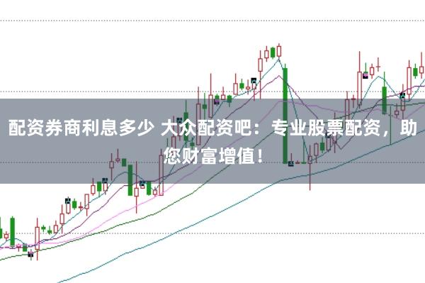 配资券商利息多少 大众配资吧：专业股票配资，助您财富增值！