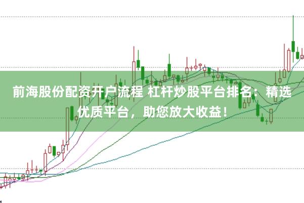 前海股份配资开户流程 杠杆炒股平台排名:精选优质平台,助您放大收益!