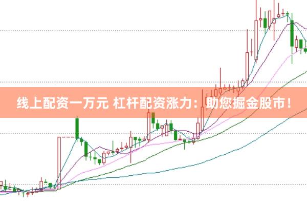 线上配资一万元 杠杆配资涨力：助您掘金股市！