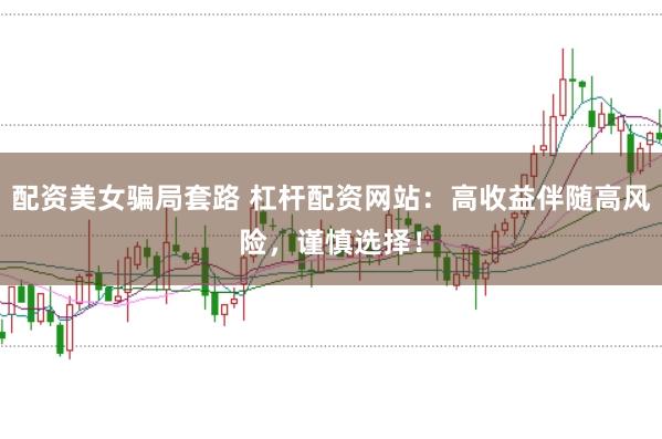 配资美女骗局套路 杠杆配资网站：高收益伴随高风险，谨慎选择！