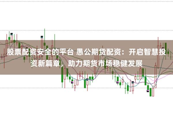 股票配资安全的平台 愚公期货配资:开启智慧投资新篇章,助力期货市场稳健发展