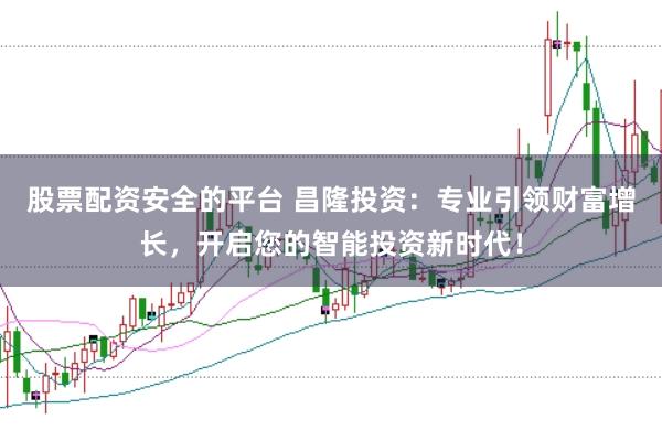 股票配资安全的平台 昌隆投资：专业引领财富增长，开启您的智能投资新时代！