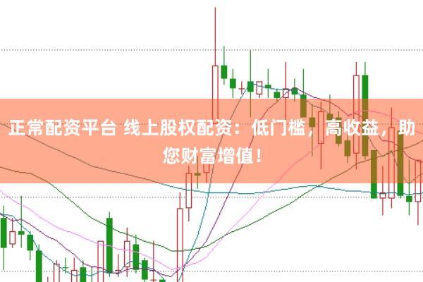 正常配资平台 线上股权配资：低门槛，高收益，助您财富增值！