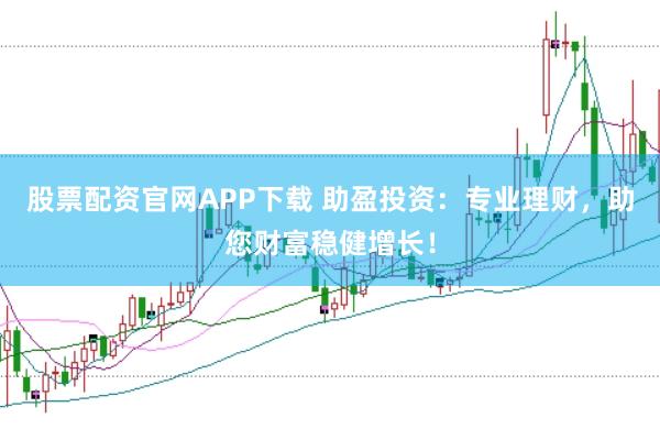 股票配资官网APP下载 助盈投资：专业理财，助您财富稳健增长！