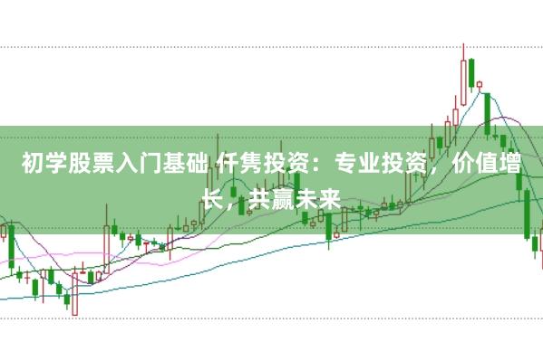 初学股票入门基础 仟隽投资：专业投资，价值增长，共赢未来