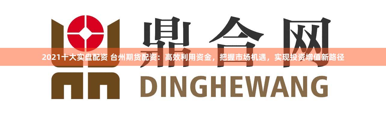 2021十大实盘配资 台州期货配资：高效利用资金，把握市场机遇，实现投资增值新路径