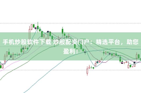 手机炒股软件下载 炒股配资门户：精选平台，助您盈利！