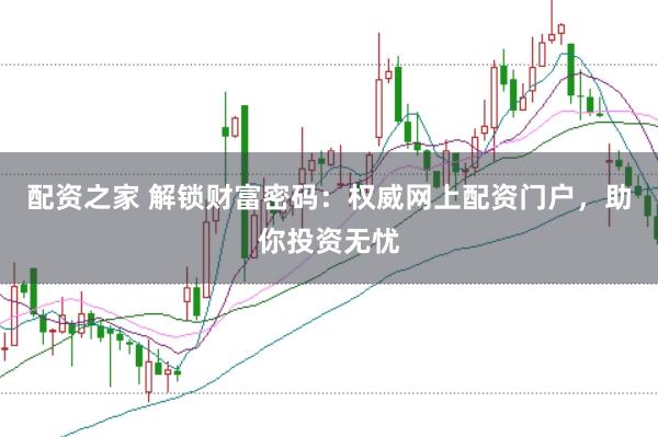 配资之家 解锁财富密码：权威网上配资门户，助你投资无忧