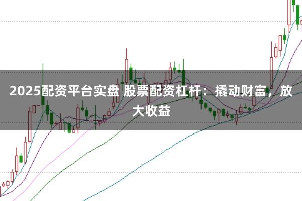 2025配资平台实盘 股票配资杠杆：撬动财富，放大收益