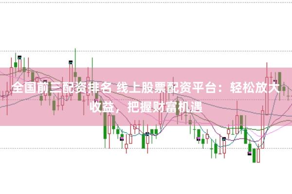 全国前三配资排名 线上股票配资平台：轻松放大收益，把握财富机遇