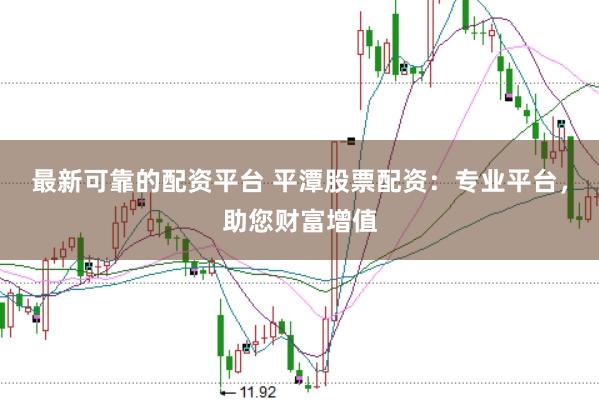 最新可靠的配资平台 平潭股票配资：专业平台，助您财富增值