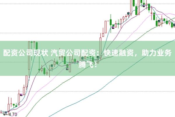 配资公司现状 汽贸公司配资：快速融资，助力业务腾飞！
